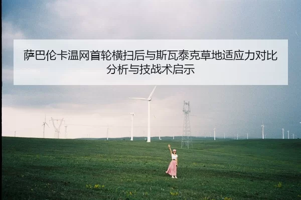 萨巴伦卡温网首轮横扫后与斯瓦泰克草地适应力对比分析与技战术启示