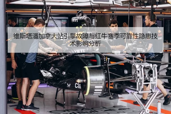 维斯塔潘加拿大站引擎故障与红牛赛季可靠性隐患技术影响分析