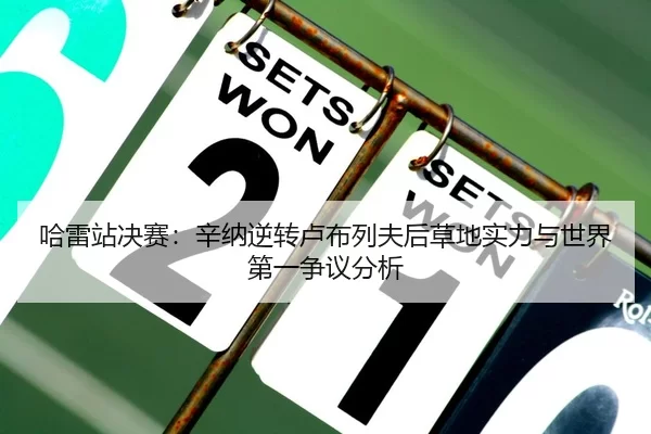 哈雷站决赛：辛纳逆转卢布列夫后草地实力与世界第一争议分析