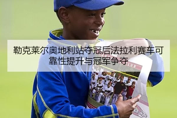 勒克莱尔奥地利站夺冠后法拉利赛车可靠性提升与冠军争夺